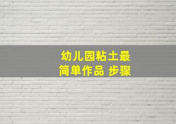 幼儿园粘土最简单作品 步骤